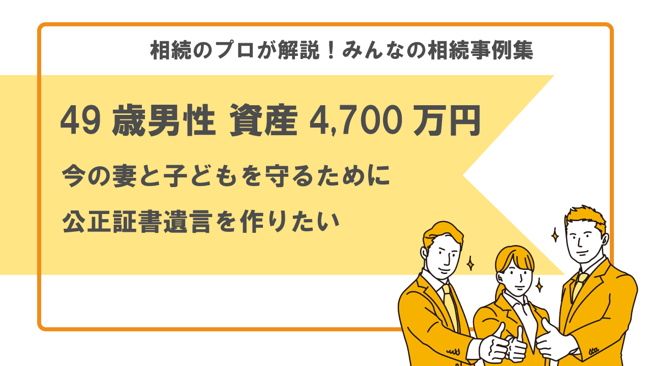 49歳男性 資産4,700万円、今の妻と子どもを守るために公正証書遺言を作りたい｜みんなの相続事例集【行政書士執筆】 | いい相続｜相続 手続きの無料相談と相続に強い専門家紹介