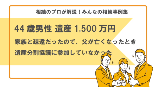 【事例】家族と疎遠だったので、父が亡くなったときの遺産分割協議に参加していなかった（44歳男性 遺産1,500万円）【行政書士執筆】