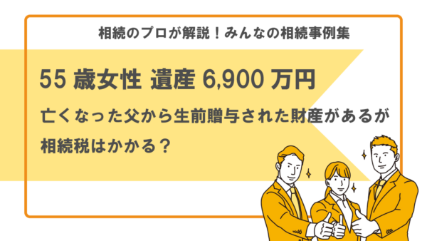 【事例】亡くなった父から生前贈与された財産があるが、相続税はかかる？（55歳女性 遺産6,900万円）【税理士執筆】