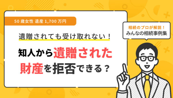 【事例】知人から遺贈された財産を拒否できますか？（50歳女性 遺産1,700万円）【行政書士執筆】